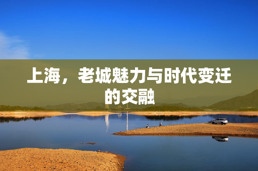 上海，老城魅力与时代变迁的交融