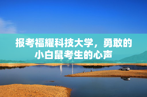报考福耀科技大学，勇敢的小白鼠考生的心声