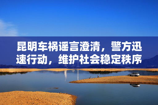 昆明车祸谣言澄清，警方迅速行动，维护社会稳定秩序