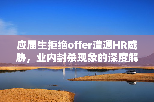 应届生拒绝offer遭遇HR威胁，业内封杀现象的深度解析