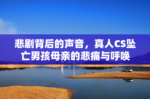 悲剧背后的声音，真人CS坠亡男孩母亲的悲痛与呼唤
