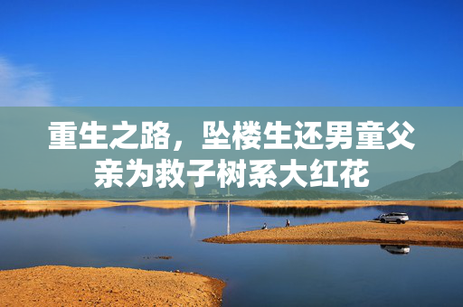 重生之路，坠楼生还男童父亲为救子树系大红花