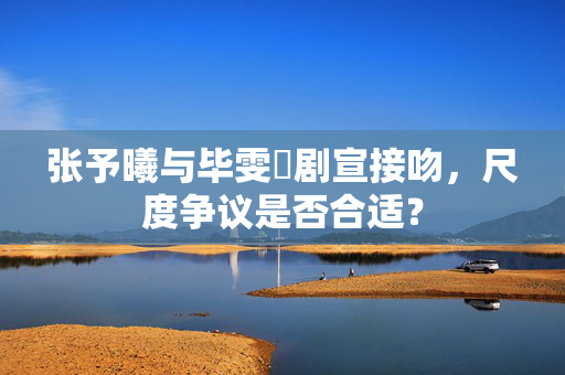 张予曦与毕雯珺剧宣接吻，尺度争议是否合适？
