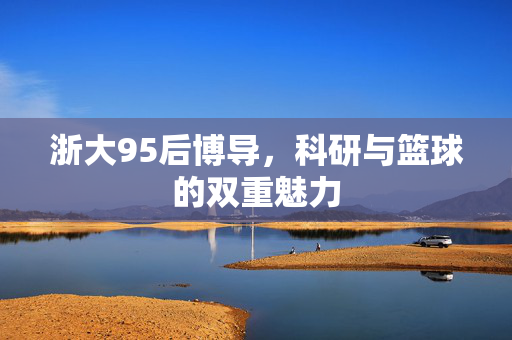 浙大95后博导，科研与篮球的双重魅力