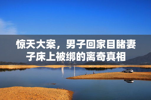 惊天大案，男子回家目睹妻子床上被绑的离奇真相