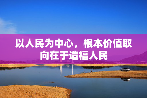 以人民为中心，根本价值取向在于造福人民