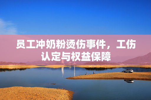 员工冲奶粉烫伤事件，工伤认定与权益保障