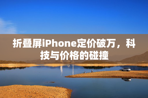 折叠屏iPhone定价破万，科技与价格的碰撞