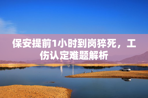 保安提前1小时到岗猝死，工伤认定难题解析
