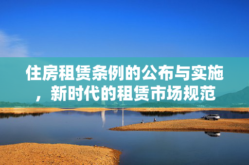 住房租赁条例的公布与实施，新时代的租赁市场规范