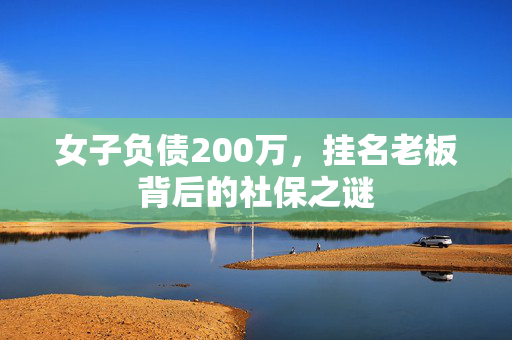 女子负债200万，挂名老板背后的社保之谜