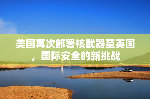 美国再次部署核武器至英国，国际安全的新挑战