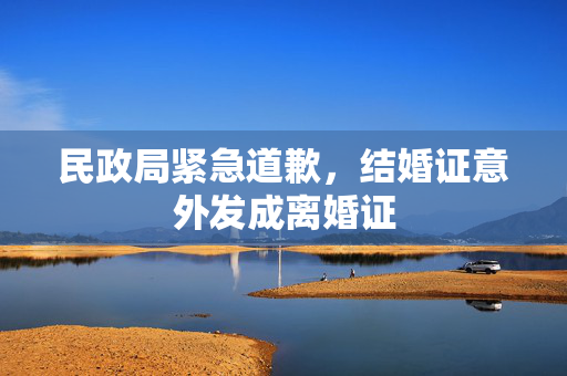 民政局紧急道歉，结婚证意外发成离婚证