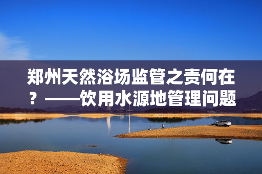 郑州天然浴场监管之责何在？——饮用水源地管理问题探讨