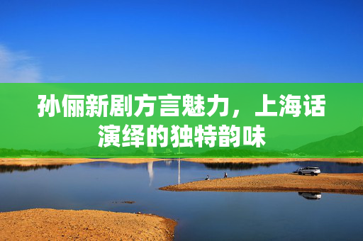 孙俪新剧方言魅力，上海话演绎的独特韵味