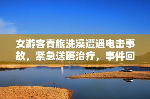 女游客青旅洗澡遭遇电击事故，紧急送医治疗，事件回顾与警示