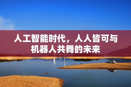 人工智能时代，人人皆可与机器人共舞的未来