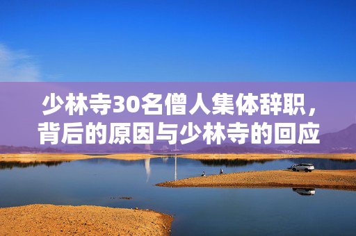 少林寺30名僧人集体辞职，背后的原因与少林寺的回应