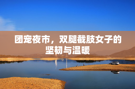 团宠夜市，双腿截肢女子的坚韧与温暖