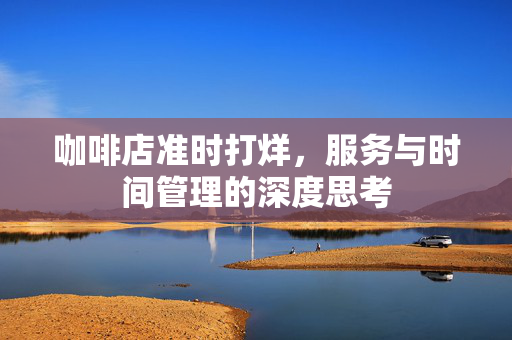 咖啡店准时打烊，服务与时间管理的深度思考
