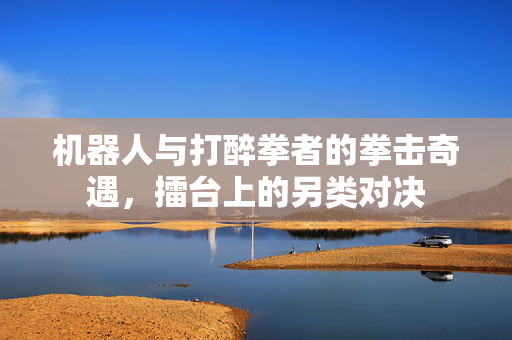 机器人与打醉拳者的拳击奇遇，擂台上的另类对决