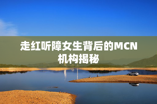 走红听障女生背后的MCN机构揭秘