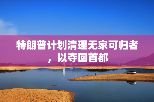 特朗普计划清理无家可归者，以夺回首都