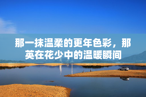 那一抹温柔的更年色彩，那英在花少中的温暖瞬间