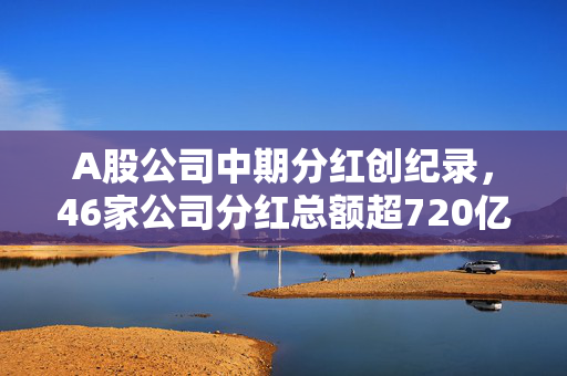 A股公司中期分红创纪录，46家公司分红总额超720亿