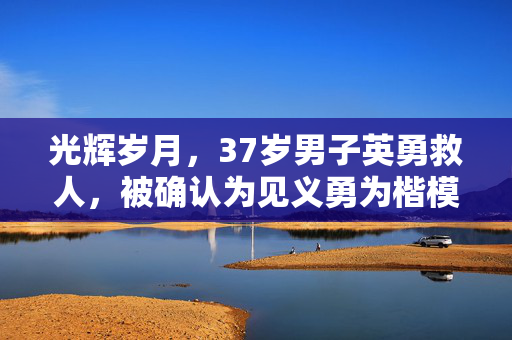 光辉岁月，37岁男子英勇救人，被确认为见义勇为楷模