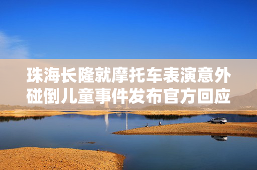 珠海长隆就摩托车表演意外碰倒儿童事件发布官方回应