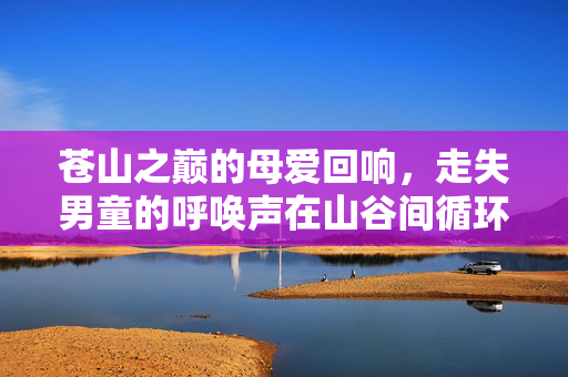 苍山之巅的母爱回响，走失男童的呼唤声在山谷间循环播放
