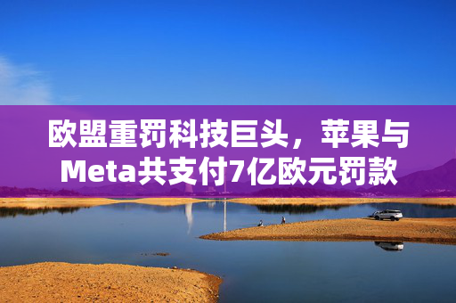 欧盟重罚科技巨头，苹果与Meta共支付7亿欧元罚款