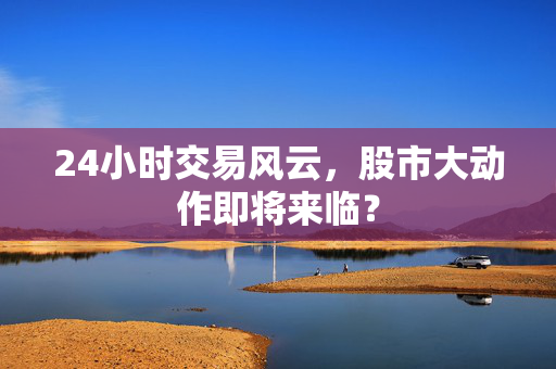 24小时交易风云，股市大动作即将来临？