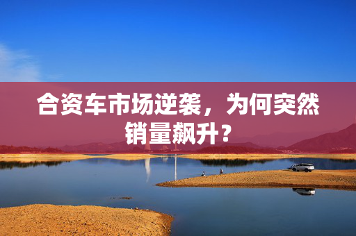 合资车市场逆袭，为何突然销量飙升？