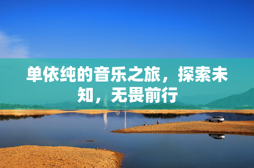 单依纯的音乐之旅，探索未知，无畏前行