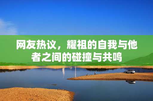 网友热议，耀祖的自我与他者之间的碰撞与共鸣