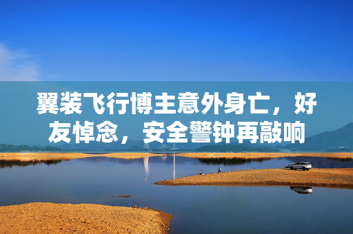 翼装飞行博主意外身亡，好友悼念，安全警钟再敲响