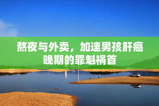 熬夜与外卖，加速男孩肝癌晚期的罪魁祸首