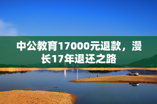 中公教育17000元退款，漫长17年退还之路