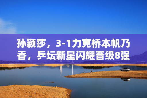 孙颖莎，3-1力克桥本帆乃香，乒坛新星闪耀晋级8强