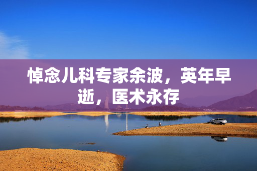 悼念儿科专家余波，英年早逝，医术永存