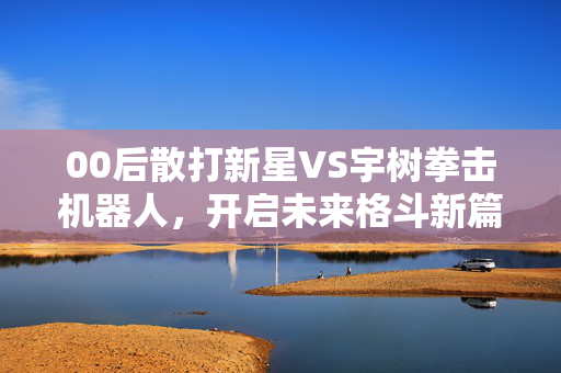 00后散打新星VS宇树拳击机器人，开启未来格斗新篇章