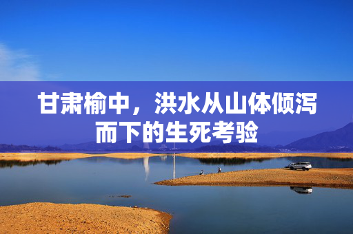 甘肃榆中，洪水从山体倾泻而下的生死考验