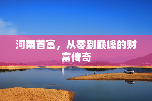 河南首富，从零到巅峰的财富传奇