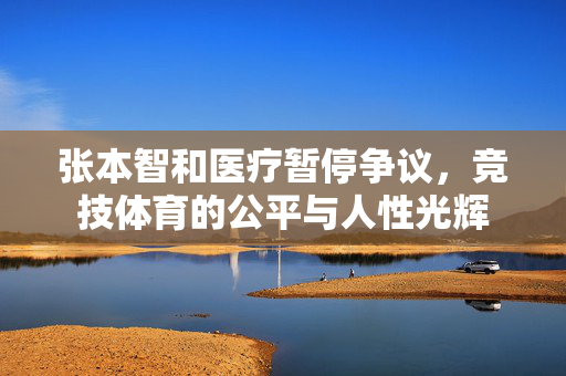 张本智和医疗暂停争议，竞技体育的公平与人性光辉