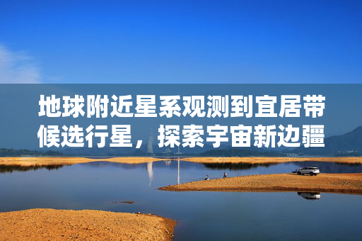 地球附近星系观测到宜居带候选行星，探索宇宙新边疆的重大发现