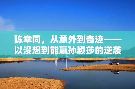 陈幸同，从意外到奇迹——以没想到能赢孙颖莎的逆袭之路