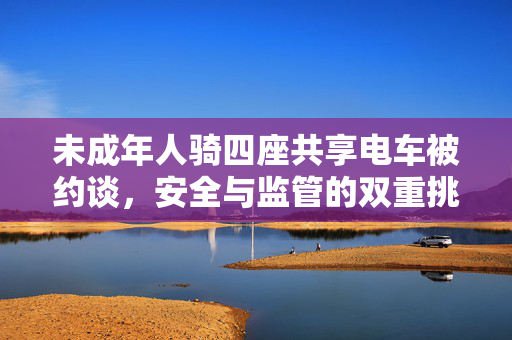 未成年人骑四座共享电车被约谈，安全与监管的双重挑战