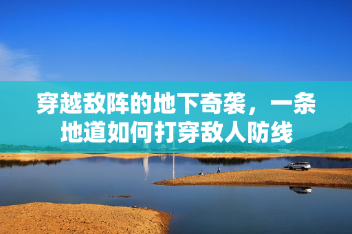 穿越敌阵的地下奇袭，一条地道如何打穿敌人防线